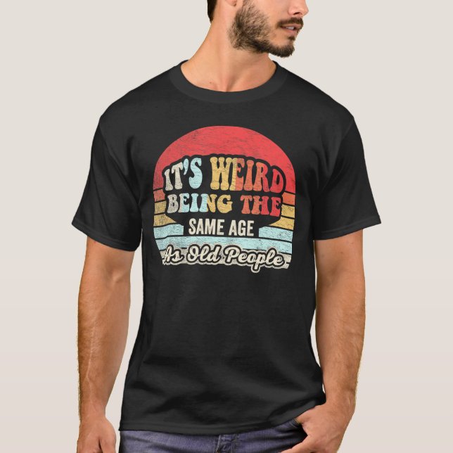 It's Weird Being The Same Age As Old People T-Shirt (Front)