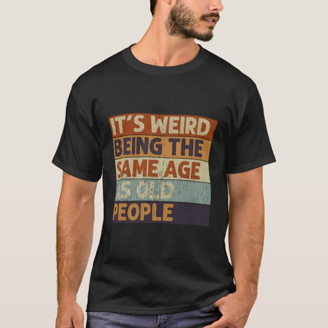 It'S Weird Being The Same Age As Old People T-Shirt (Front)