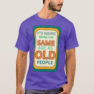 its weird being the same age as old people T-Shirt