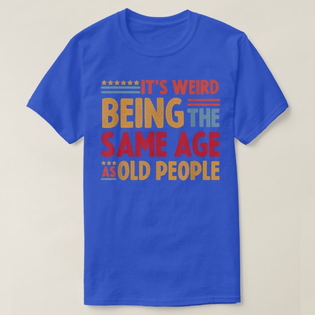 Its Weird Being The Same Age As Old People  T-Shirt (Design Front)