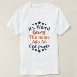 Its Weird Being The Same Age As Old People T-Shirt