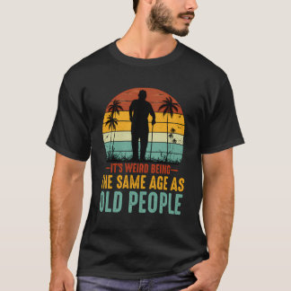 It'S Weird Being The Same Age As Old People T-Shirt