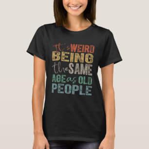It's Weird Being The Same Age As Old People T-Shirt