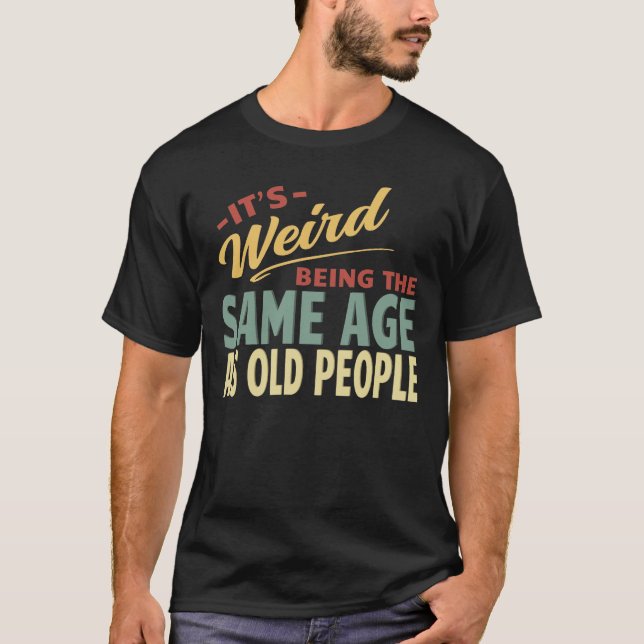It's Weird Being The Same Age As Old People  T-Shirt (Front)