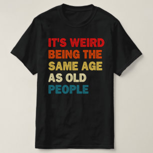 It's Weird Being The Same Age As Old People T-Shirt