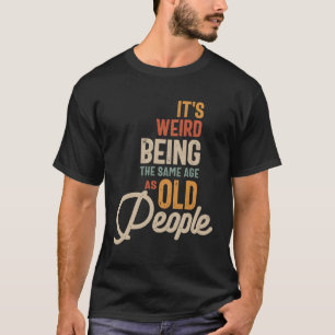It's Weird Being The Same Age as Old People T-Shirt