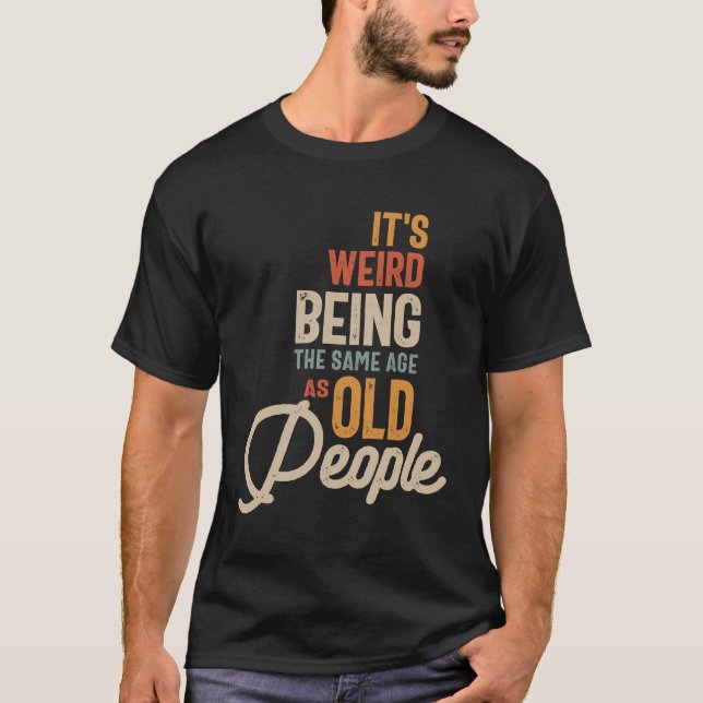 It's Weird Being The Same Age as Old People T-Shirt (Front)