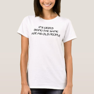 It's weird being the same age as old people T-Shirt