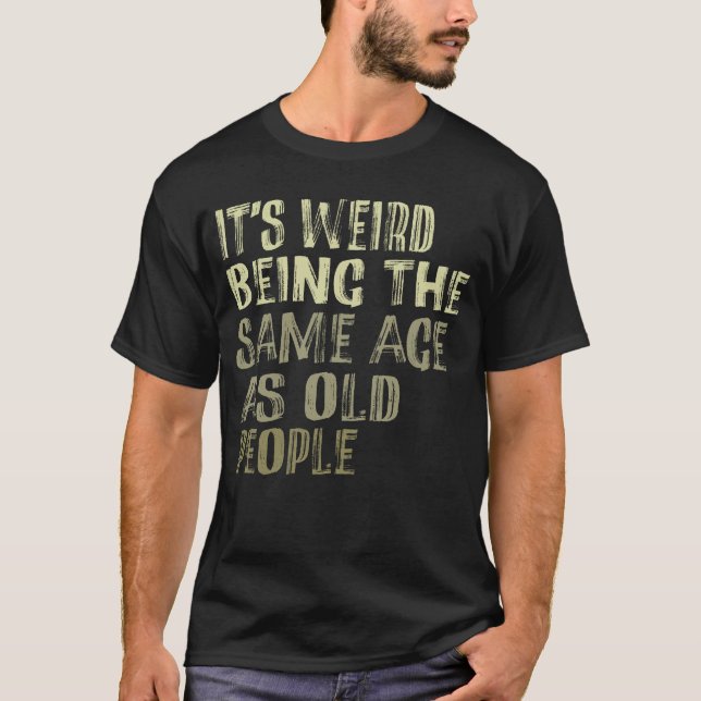 It's Weird Being The Same Age As Old People T-Shirt (Front)