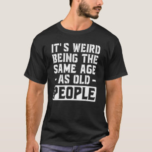 It's Weird Being the Same Age as Old People T-Shirt