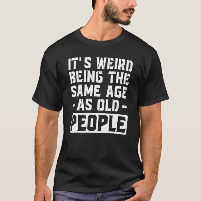 It's Weird Being the Same Age as Old People T-Shirt (Front)