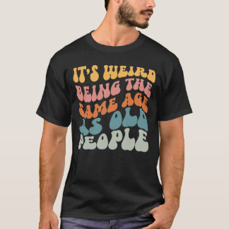 It's Weird Being The Same Age As Old People T-Shirt