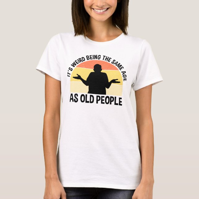 It's Weird Being The Same Age As Old People T-Shirt (Front)