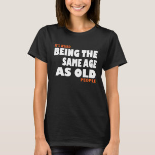 It's Weird Being The Same Age As Old People tee