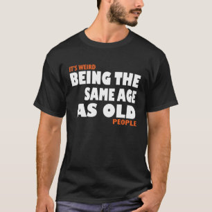 It's Weird Being The Same Age As Old People tee