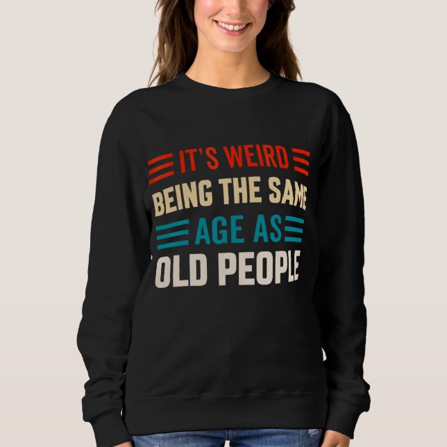 It's Weird Being The Same Age As Old People Time T Sweatshirt (Front)