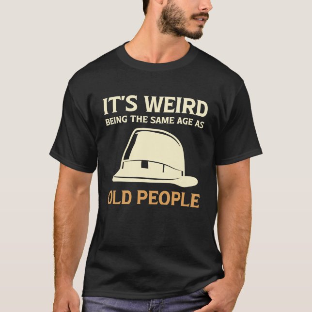 It's Weird Being The Same Age As Old People with h T-Shirt (Front)