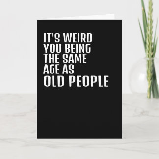 Its weird you being the same age as old people card