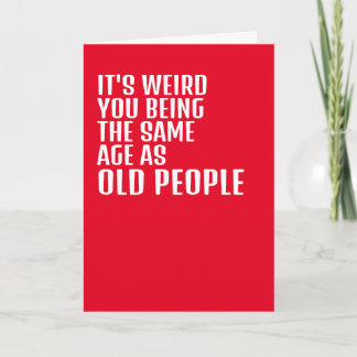 Its weird you being the same age as old people card