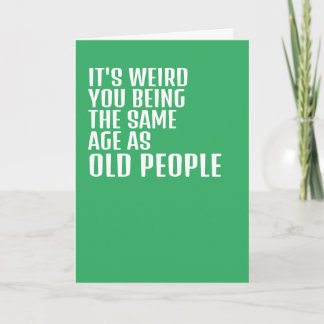 Its weird you being the same age as old people card