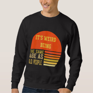 It's Werid Being The Same Age As Old People     Sweatshirt