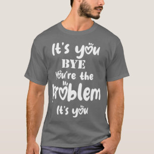 Its You Bye Youre The Problem Its You Funny T-Shirt