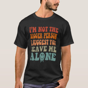 Iu2019m Not The Bigger Person I Suggest You Leave T-Shirt