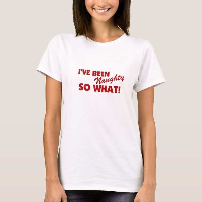 I've Been Naughty, So What T-Shirt (Front)