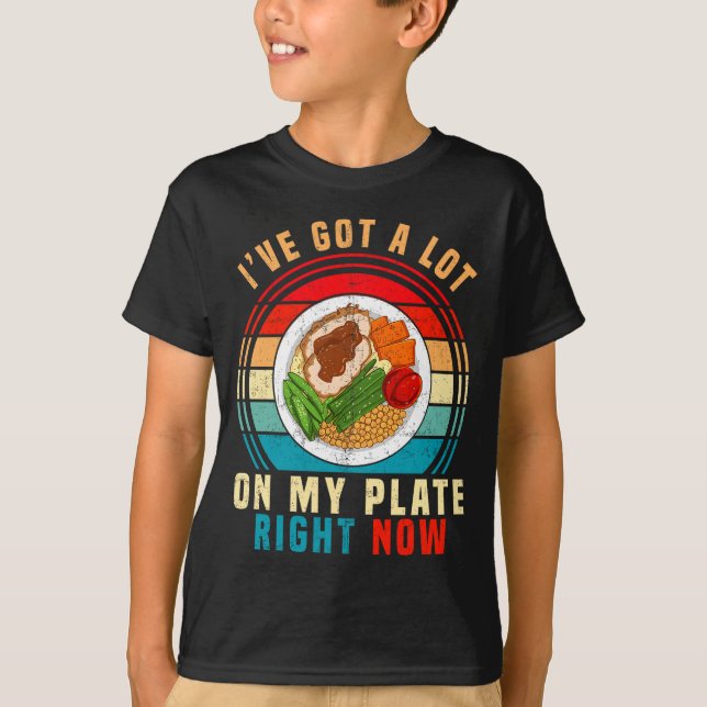 I've Got A Lot On My Plate Right Now Funny Thanksg T-Shirt (Front)