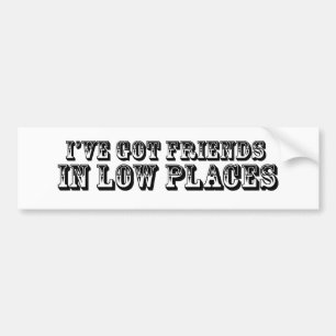 I'VE GOT FRIENDS IN LOW PLACES BUMPER STICKER