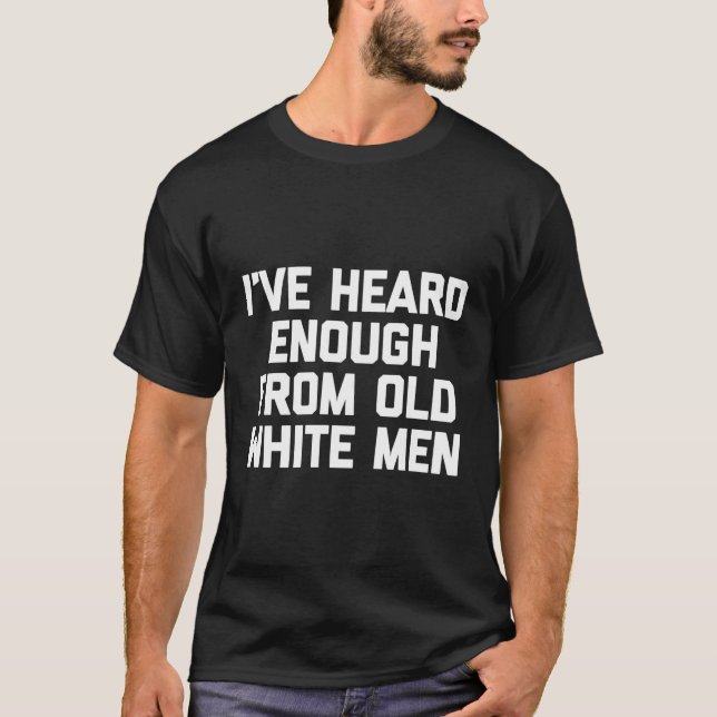 I'Ve Heard Enough From Old White Feminist T-Shirt (Front)