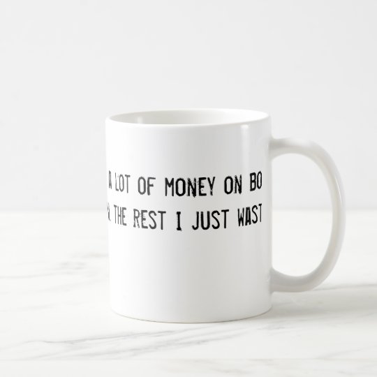 I've spent a lot of money on booze and women. the coffee mug