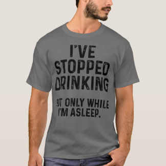 Ive stopped drinking but only while Im asleep T-Shirt