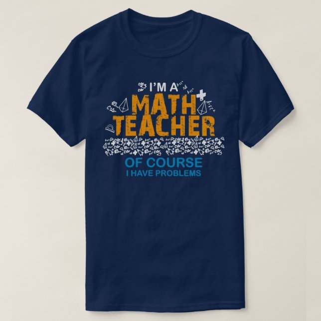 Ix27m A MATH Teacher Of Course I Have Problems For T-Shirt (Design Front)
