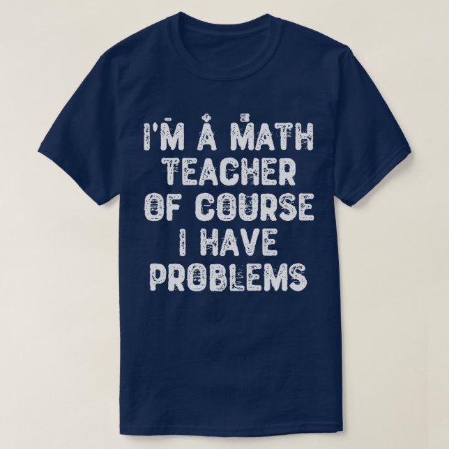 Ix27m a Math Teacher Of Course I Have Problems Fun T-Shirt (Design Front)