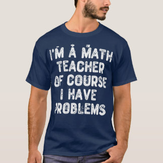 Ix27m a Math Teacher Of Course I Have Problems Fun T-Shirt