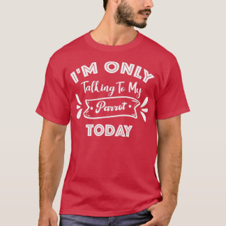 Ix27m Only Talking To My Parrot Today Funny Parrot T-Shirt