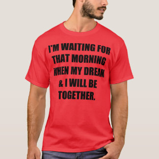 Ix27m waiting for that morning when my dream amp I T-Shirt