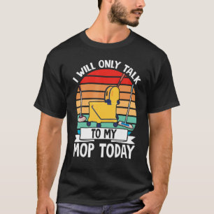 Janitor Cleaner I Will Only Talk To My Mop Today T-Shirt