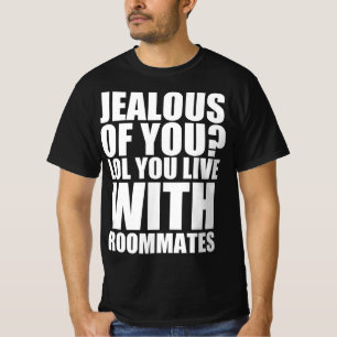 Jealous of you ? Lol you live with roommates T-Shirt