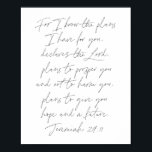 Jeremiah 29:11 Script Poster<br><div class="desc">For I know the plans I have for you,  declares the Lord,  plans to prosper you and not to harm you,  plans to give you hope and a future. -Jeremiah 29:11 Script</div>