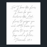 Jeremiah 29:11 Script Poster<br><div class="desc">For I know the plans I have for you,  declares the Lord,  plans to prosper you and not to harm you,  plans to give you hope and a future. -Jeremiah 29:11 Script</div>