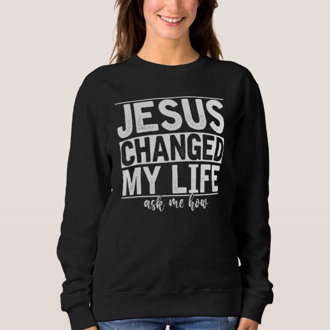 Jesus Changed My Life Asked Me How Christ Devotee  Sweatshirt (Front)