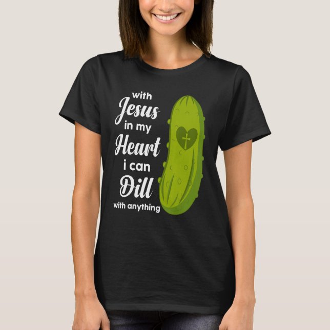 Jesus In My Heart I Can Dill With Anything Pickle  T-Shirt (Front)