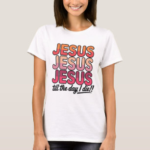 Jesus, Jesus, Jesus Till the day I die T-Shirt