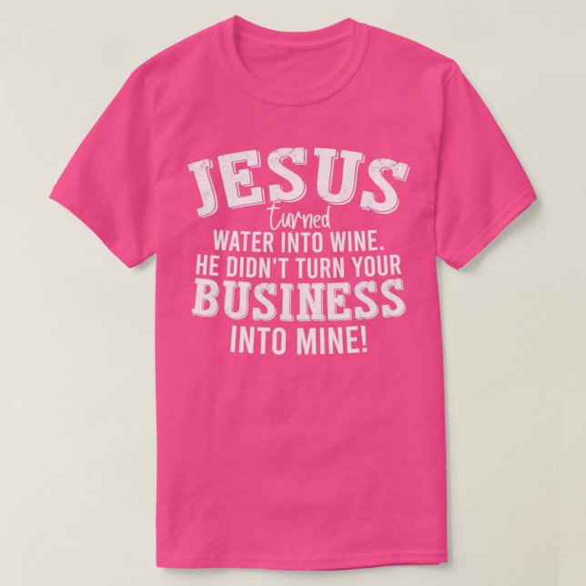 Jesus Turned Water Into Wine He Didnt Turn Your B  T-Shirt (Design Front)