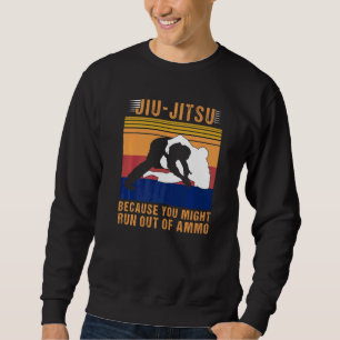 Jiu Jitsu Because You Might Run Out Of Ammo Sweatshirt