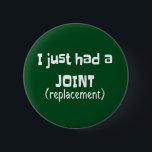 Joint Replacement Humor Funny Novelty 6 Cm Round Badge<br><div class="desc">I just had a joint replacement is prefect for your friend or relative who just had surgery to replace a joint and has or needs a sense of humor.  If they can laugh or are in need of a good laugh this is the gift for them.</div>