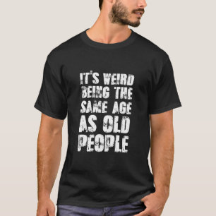 Jokes Sarcasm Its Weird Being The Same Age As Old  T-Shirt