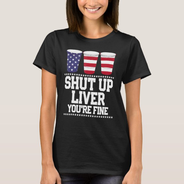 July 4th  Shut Up Liver You're Fine Beer Cups 1 T-Shirt (Front)
